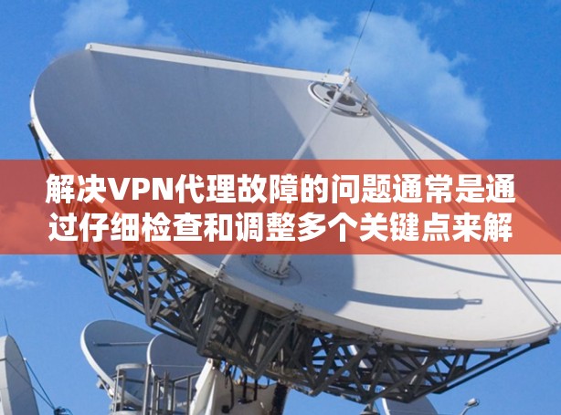 解决VPN代理故障的问题通常是通过仔细检查和调整多个关键点来解决。以下是一步步的解决方案