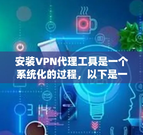 安装VPN代理工具是一个系统化的过程,以下是一步步的指南 安装VPN代理工具是一个系统化的过程,以下是一步步的指南