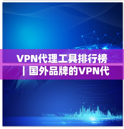 VPN代理工具排行榜|国外品牌的VPN代理工具推荐 VPN代理工具排行榜|国外品牌的VPN代理工具推荐