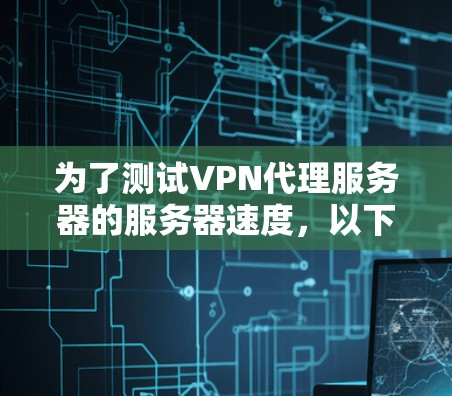 为了测试VPN代理服务器的服务器速度，以下是一个逐步指南