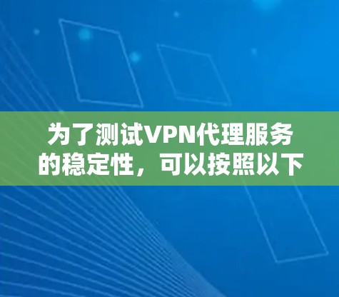 为了测试VPN代理服务的稳定性,可以按照以下步骤进行 为了测试VPN代理服务的稳定性,可以按照以下步骤进行