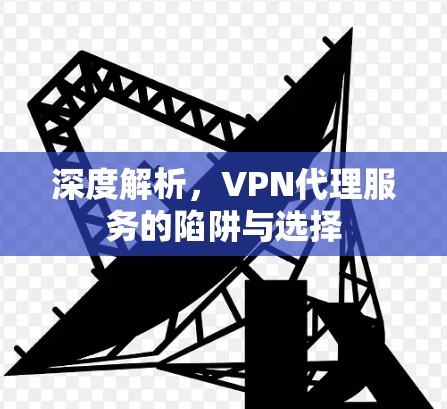 深度解析，VPN代理服务的陷阱与选择