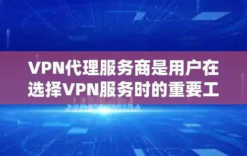 VPN代理服务商是用户在选择VPN服务时的重要工具。以下是系统化的知识框架，帮助用户更好地理解和使用VPN代理