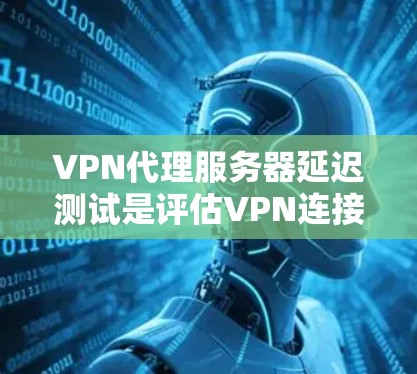 VPN代理服务器延迟测试是评估VPN连接可靠性和连接速度的重要手段，有助于优化服务器性能并确保用户体验。以下是对延迟测试的详细分析