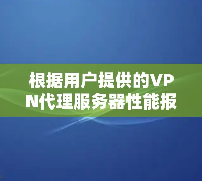 根据用户提供的VPN代理服务器性能报告，以下是关键问题和建议