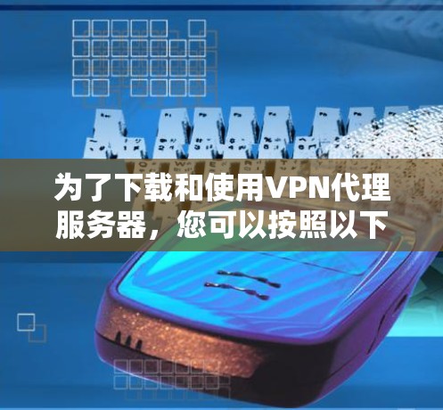 为了下载和使用VPN代理服务器,您可以按照以下步骤进行操作 为了下载和使用VPN代理服务器,您可以按照以下步骤进行操作