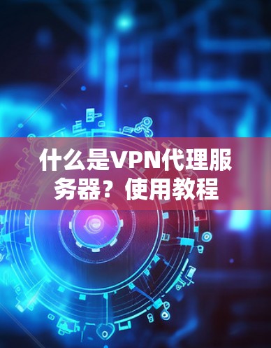 什么是VPN代理服务器?使用教程 什么是VPN代理服务器?使用教程