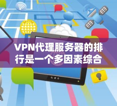 VPN代理服务器的排行是一个多因素综合考量的过程，涉及技术、性能、安全等多个方面。以下是对这些服务器的综合评价和排名
