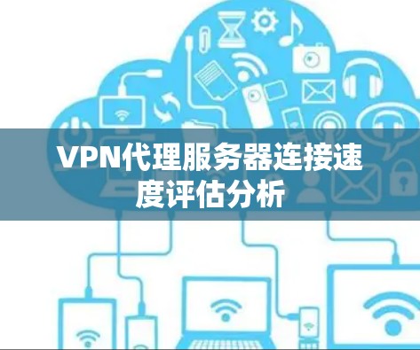 VPN代理服务器连接速度评估分析 VPN代理服务器连接速度评估分析