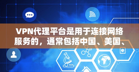 VPN代理平台是用于连接网络服务的,通常包括中国、美国、欧洲、日本等国家的VPN服务。以下是关于VPN代理平台的一些详细信息 VPN代理平台是用于连接网络服务的,通常包括中国、美国、欧洲、日本等国家的VPN服务。以下是关于VPN代理平台的一些详细信息