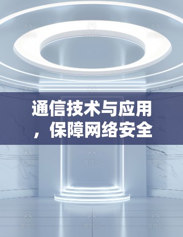 通信技术与应用，保障网络安全与促进经济发展