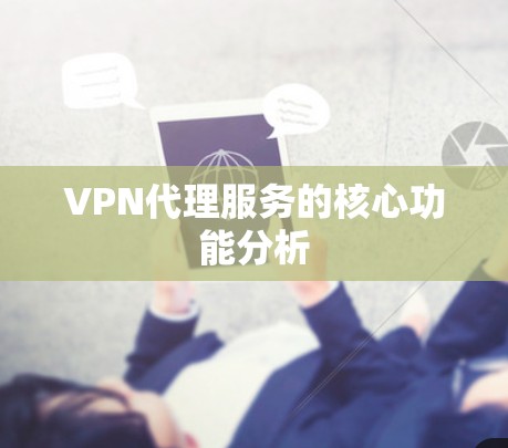 VPN代理服务的核心功能分析 VPN代理服务的核心功能分析