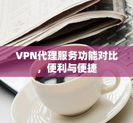 VPN代理服务功能对比,便利与便捷 VPN代理服务功能对比,便利与便捷