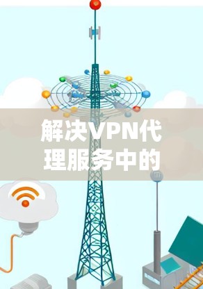 解决VPN代理服务中的测速问题,可以按照以下步骤进行 解决VPN代理服务中的测速问题,可以按照以下步骤进行