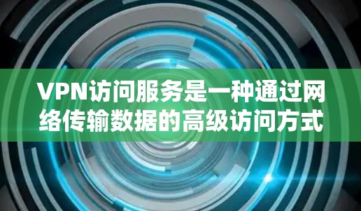 VPN访问服务是一种通过网络传输数据的高级访问方式,允许用户访问来自其他国家的网站。以下是关于VPN访问服务的详细分析 VPN访问服务是一种通过网络传输数据的高级访问方式,允许用户访问来自其他国家的网站。以下是关于VPN访问服务的详细分析