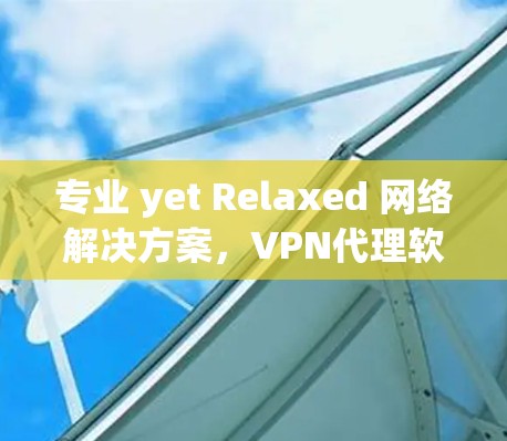 专业 yet Relaxed 网络解决方案,VPN代理软件 专业 yet Relaxed 网络解决方案,VPN代理软件