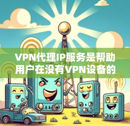 VPN代理IP服务是帮助用户在没有VPN设备的情况下获取IP地址,或者在有VPN设备的情况下,将IP地址分配给他人使用的服务。以下是几种常见的VPN代理IP服务类型及其特点,供你参考 VPN代理IP服务是帮助用户在没有VPN设备的情况下获取IP地址,或者在有VPN设备的情况下,将IP地址分配给他人使用的服务。以下是几种常见的VPN代理IP服务类型及其特点,供你参考