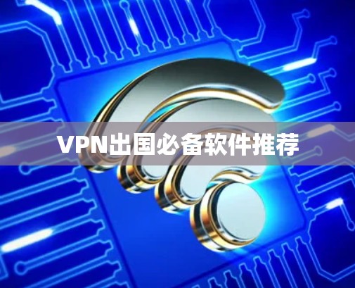 VPN出国必备软件推荐 VPN出国必备软件推荐