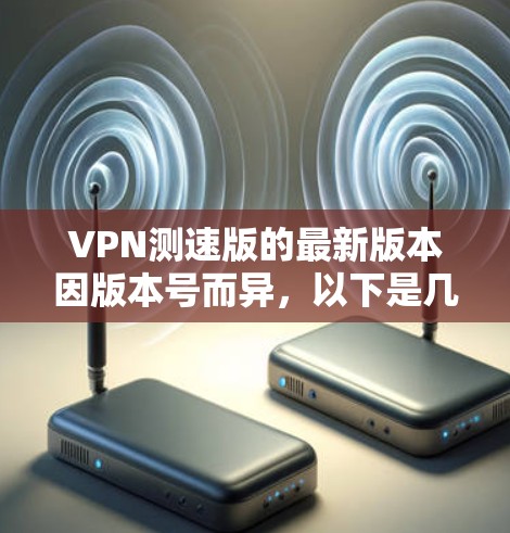 VPN测速版的最新版本因版本号而异，以下是几款具有代表性的VPN软件，它们在安全性、性能和广告过滤方面都有所提升
