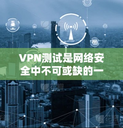 VPN测试是网络安全中不可或缺的一部分，通过测试可以确保VPN网络的安全性
