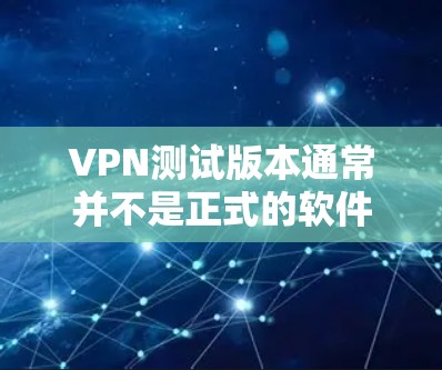 VPN测试版本通常并不是正式的软件下载，而是用于测试和研究的工具。测试版的使用通常受限于安全和使用限制，不能用于正式传播或攻击。因此，如果需要正式的VPN服务，建议购买正式的版本