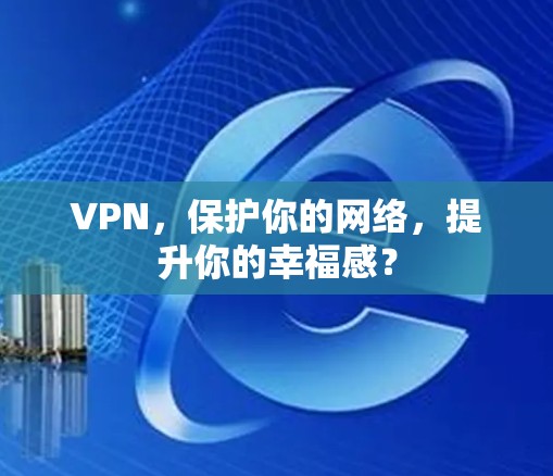 VPN,保护你的网络,提升你的幸福感? VPN,保护你的网络,提升你的幸福感?