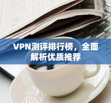 VPN测评排行榜,全面解析优质推荐 VPN测评排行榜,全面解析优质推荐