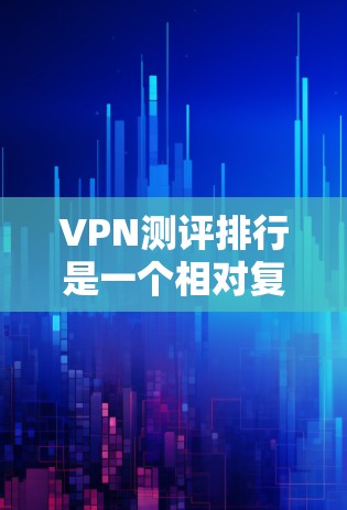VPN测评排行是一个相对复杂的话题，因为VPN的评价标准和评分方式因平台而异。以下是一些常见的VPN推荐网站及其特点，供你参考