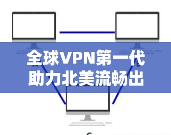 全球VPN第一代助力北美流畅出行 全球VPN第一代助力北美流畅出行