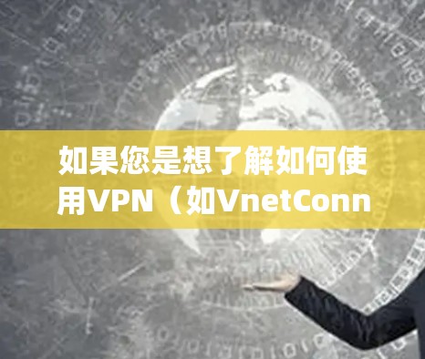 如果您是想了解如何使用VPN（如VnetConnection、Cplain、Netcat等）或者需要某种特定类型的VPN服务，可以告诉我更多的信息，我可以更好地帮助您！