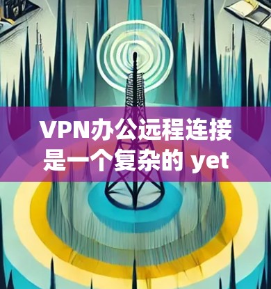 VPN办公远程连接是一个复杂的 yet 可以高效进行的远程办公方式,它不仅增加了企业的灵活性,还增强了数据的安全性。以下是详细的步骤指南,帮助您顺利进行VPN办公 VPN办公远程连接是一个复杂的 yet 可以高效进行的远程办公方式,它不仅增加了企业的灵活性,还增强了数据的安全性。以下是详细的步骤指南,帮助您顺利进行VPN办公