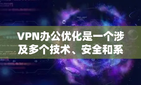 VPN办公优化是一个涉及多个技术、安全和系统层面的问题。以下是一些VPN办公优化的关键点和建议，帮助你提升VPN办公的稳定性、安全性以及用户体验