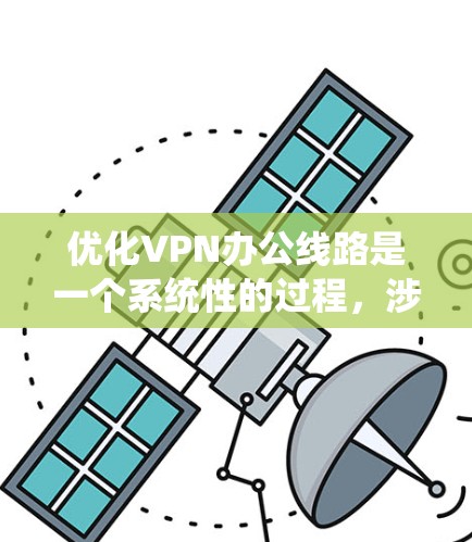 优化VPN办公线路是一个系统性的过程,涉及多个方面,以下是一步步的建议 优化VPN办公线路是一个系统性的过程,涉及多个方面,以下是一步步的建议