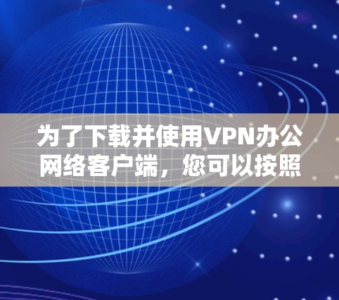 为了下载并使用VPN办公网络客户端,您可以按照以下步骤进行操作 为了下载并使用VPN办公网络客户端,您可以按照以下步骤进行操作