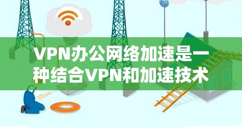 VPN办公网络加速是一种结合VPN和加速技术的解决方案,用于在办公环境中高效、安全地访问外部网络。以下是对其功能、步骤、好处和使用建议的详细总结 VPN办公网络加速是一种结合VPN和加速技术的解决方案,用于在办公环境中高效、安全地访问外部网络。以下是对其功能、步骤、好处和使用建议的详细总结
