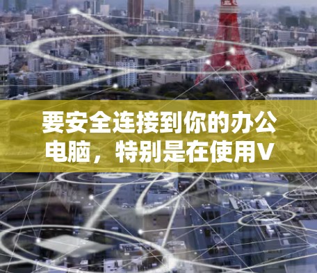 要安全连接到你的办公电脑,特别是在使用VPN时,可以按照以下步骤操作 要安全连接到你的办公电脑,特别是在使用VPN时,可以按照以下步骤操作