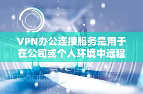 VPN办公连接服务是用于在公司或个人环境中远程访问互联网资源的工具。以下是关于VPN办公连接服务的详细信息 VPN办公连接服务是用于在公司或个人环境中远程访问互联网资源的工具。以下是关于VPN办公连接服务的详细信息