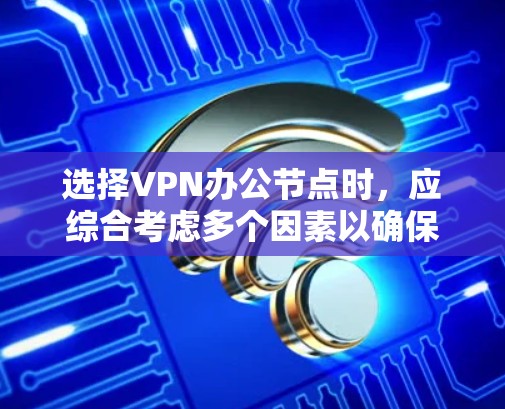 选择VPN办公节点时,应综合考虑多个因素以确保最佳体验。以下是逐步的建议 选择VPN办公节点时,应综合考虑多个因素以确保最佳体验。以下是逐步的建议