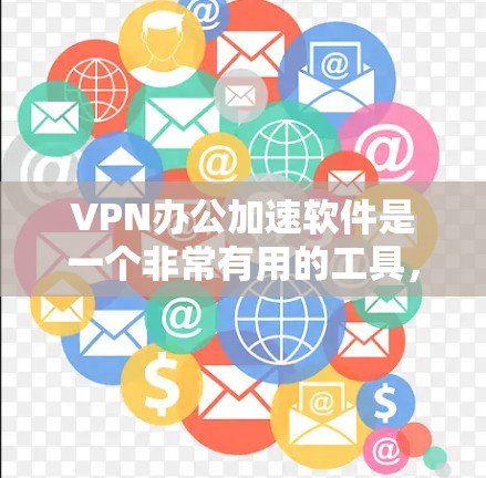 VPN办公加速软件是一个非常有用的工具，可以帮助您在不同地区访问网站或进行在线服务时，提升下载速度和体验。以下是几个推荐的VPN办公加速软件及其特点