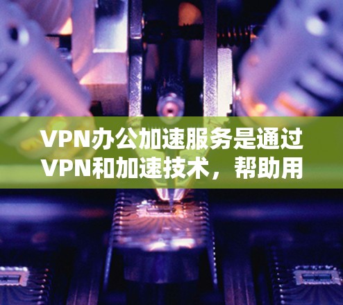 VPN办公加速服务是通过VPN和加速技术,帮助用户在办公环境中高效、安全地使用互联网。以下是对VPN办公加速服务的详细总结 VPN办公加速服务是通过VPN和加速技术,帮助用户在办公环境中高效、安全地使用互联网。以下是对VPN办公加速服务的详细总结