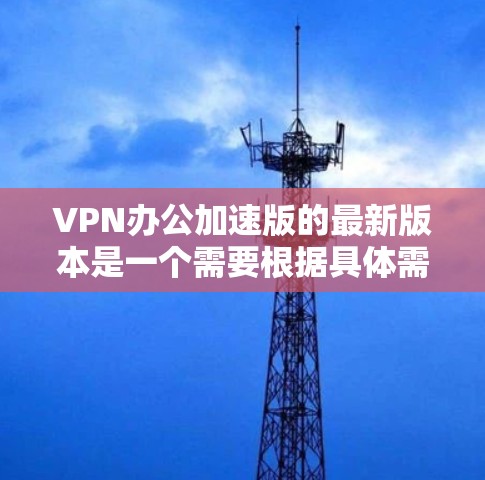VPN办公加速版的最新版本是一个需要根据具体需求来选择的平台。以下是一些常见的VPN品牌和平台,以及它们的最新版本特点 VPN办公加速版的最新版本是一个需要根据具体需求来选择的平台。以下是一些常见的VPN品牌和平台,以及它们的最新版本特点