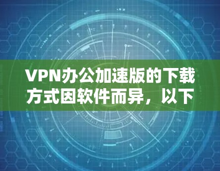 VPN办公加速版的下载方式因软件而异,以下是几种常见下载途径和推荐 VPN办公加速版的下载方式因软件而异,以下是几种常见下载途径和推荐