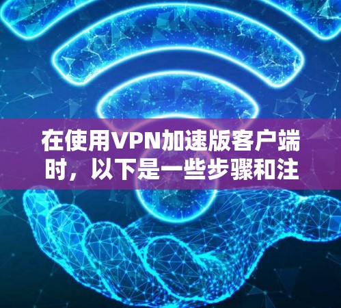 在使用VPN加速版客户端时,以下是一些步骤和注意事项 在使用VPN加速版客户端时,以下是一些步骤和注意事项