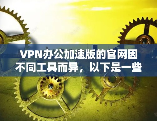 VPN办公加速版的官网因不同工具而异,以下是一些常见的VPN办公加速版的官网和功能说明 VPN办公加速版的官网因不同工具而异,以下是一些常见的VPN办公加速版的官网和功能说明