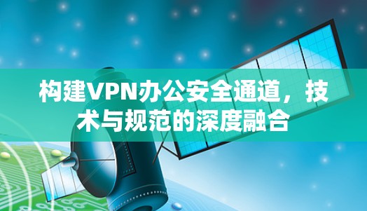 构建VPN办公安全通道，技术与规范的深度融合