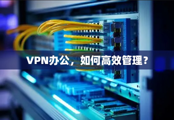 VPN办公,如何高效管理? VPN办公,如何高效管理?