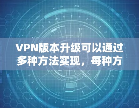 VPN版本升级可以通过多种方法实现，每种方法都有其适用的环境和工具。以下是对VPN升级方法的详细说明