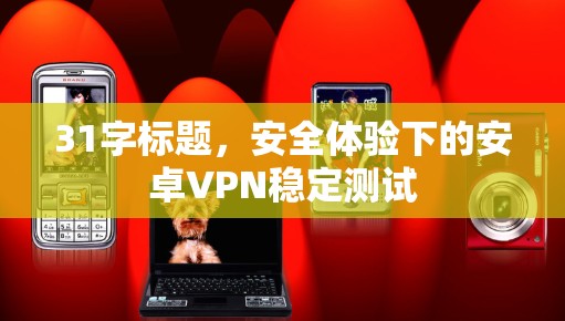 31字标题,安全体验下的安卓VPN稳定测试 31字标题,安全体验下的安卓VPN稳定测试