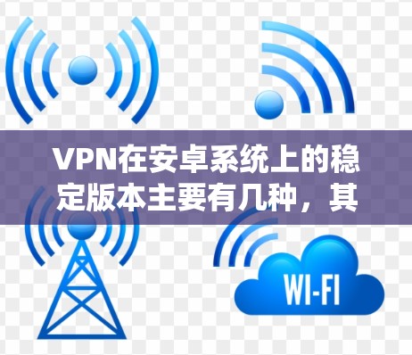 VPN在安卓系统上的稳定版本主要有几种,其中一个是 V Natural 12.以下是关于这款VPN的详细介绍 VPN在安卓系统上的稳定版本主要有几种,其中一个是 V Natural 12.以下是关于这款VPN的详细介绍