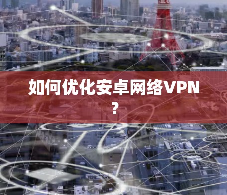 如何优化安卓网络VPN? 如何优化安卓网络VPN?